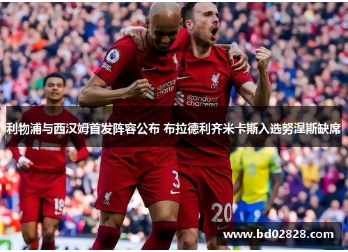 利物浦与西汉姆首发阵容公布 布拉德利齐米卡斯入选努涅斯缺席