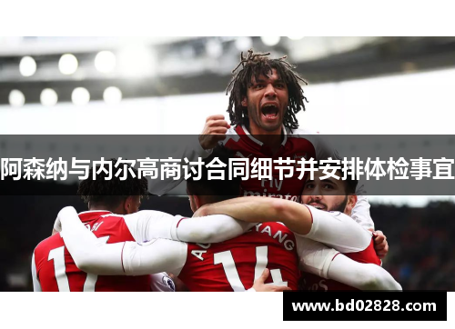 阿森纳与内尔高商讨合同细节并安排体检事宜