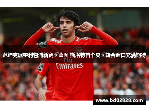 范迪克展望利物浦新赛季蓝图 斯洛特首个夏季转会窗口充满期待