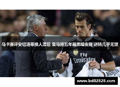 马卡赛评安切洛蒂换人滞后 皇马迎五年最黑暗夜晚 逆转几乎无望